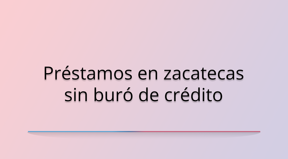 Préstamos en Zacatecas sin Buró de Crédito: Una opción para quienes buscan financiamiento sin restricciones